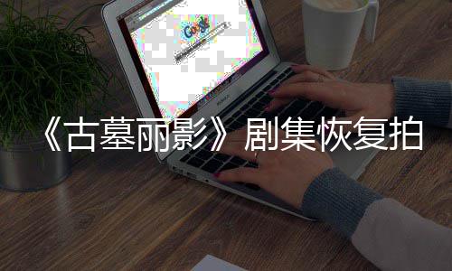 墓丽拍摄导致短暂停工恢复影演受主剧集古伤曾