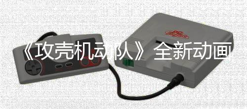 壳机动队二弹年7画剧预告月播集第 今攻新动出全