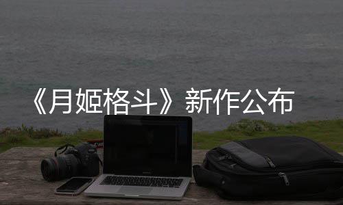 斗7年月姬格公布新作发售