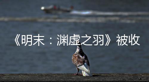 被明末文 后发渊虚游戏之羽宣传新动向收购