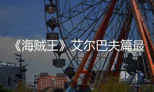 播日开艾尔巴海月5贼王最新夫篇发布