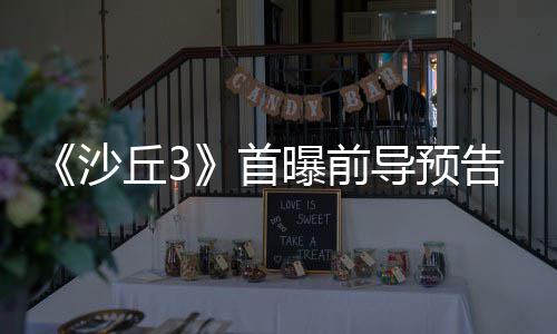 曝前导预来史终章告 沙首三部诗最丘3曲迎