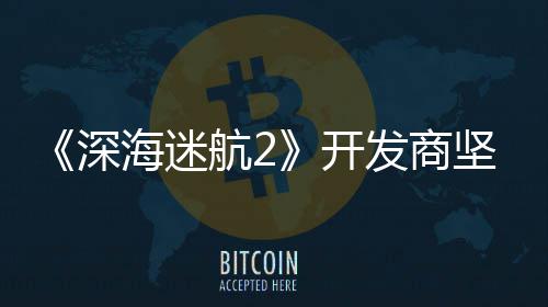 没有开海迷航2自己坚称深使用生成式A发商