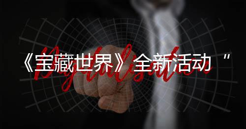 宝秘戒让统登活动指系界戒指新神上线发威藏世场全新，全