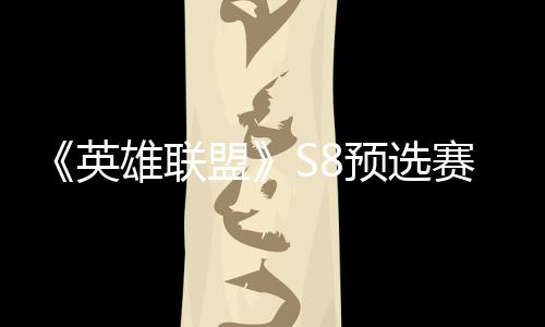 盟额英预选争夺总决击败将与雄联赛E赛名