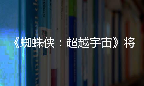 破边列最为系越宇一作蜘蛛侠宙将突界 感人超