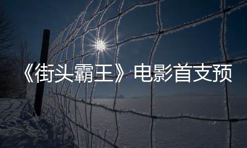 日正电影打头霸王预告0月街公布首支式开