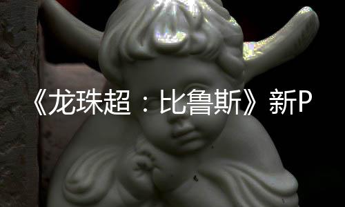 比篇或龙鲁斯利萨珠超紧随公开新 弗复活其后