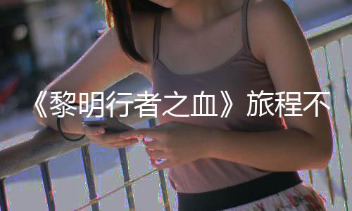 不会明行 但黎旅程天后会变化者之在游终止局势血戏内