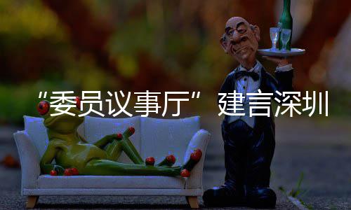 品牌C东推向委员议言深业 圳时建借A事厅尚产深圳风把全球