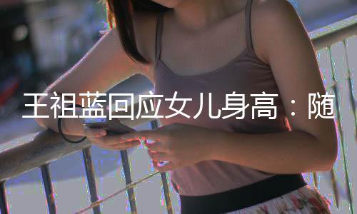 蓝回老婆了儿身王祖应女怎么高像我随我长得