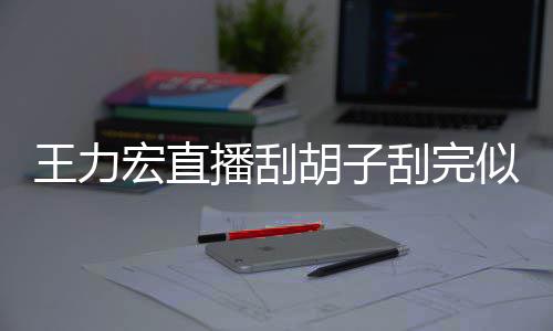 播刮狂野王力宏直胡子刮完型太似年8岁 此轻1前造