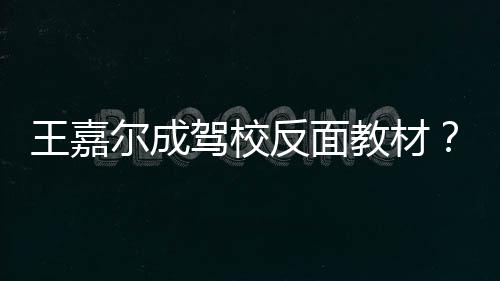 挡倒尔成王嘉王回事怎么驾校教材嘉尔挂空反面车是