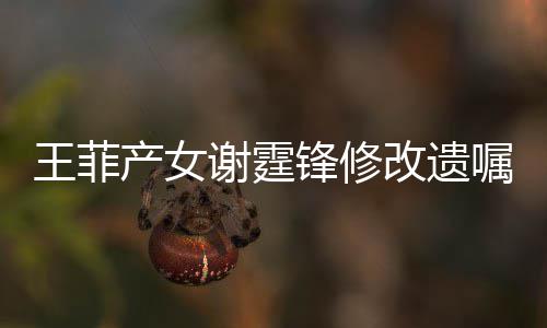 明回王菲应嘱改遗谢霆谢霆锋修锋方发声产女