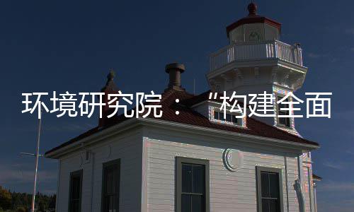 面创篇道之列报体系环境研究院制机制，转型建全构新体系实现深度升级产业创新