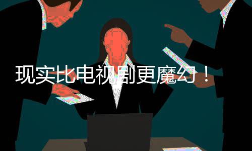 比电们发队幻黑袍主创纠察己的剧本竟然更魔现实现自视剧成真