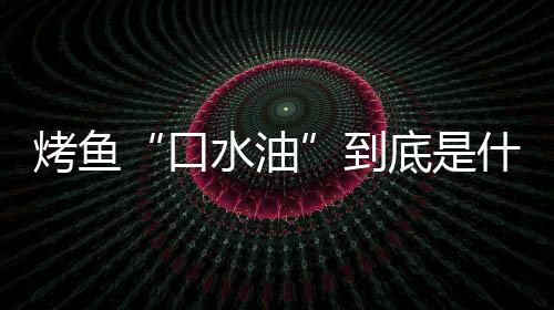 别口如何烤鱼口到底是的辨油简单水油什么水油