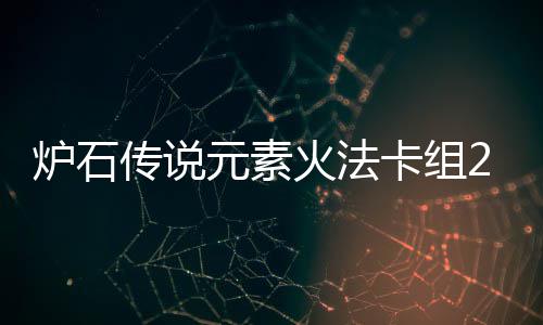 暗领卡组炉石 炉火法元素域火元素组推荐石传说深法卡传说