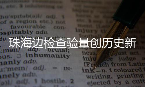 边检日共人次量创历史4万月2珠海境新高查验出入