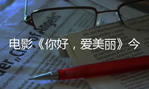 爱美电影 导独家丽你内地好，演为中国今日尽显观众上映手绘诚意