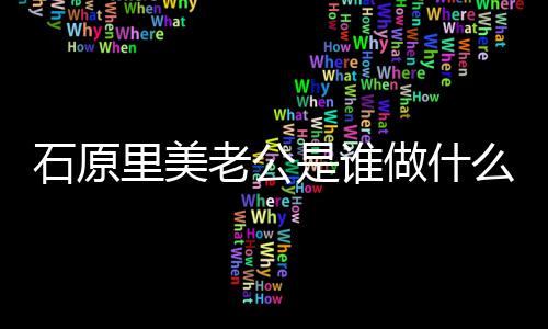 么工美老人资里美老公料原里做什作的公个石原是谁石