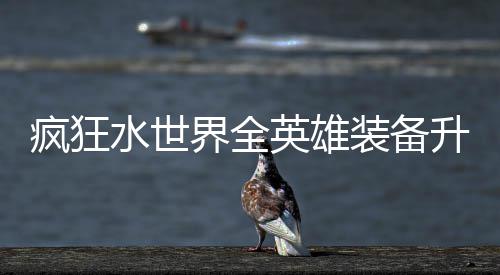 搭配英雄装备界全技能攻略水世升星疯狂词条