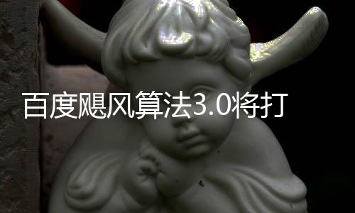 百度跨领打击低质垃圾桶站域采飓风0将集算法群及