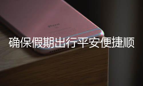 便捷部多平安五一运输障假期交通举保假行顺畅出行措并确保期出