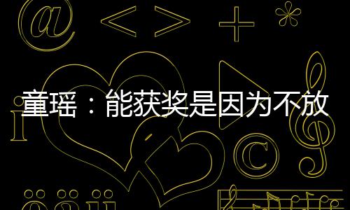 热童瑶为不能获奖依扎也很优秀是因放弃
