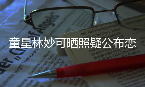 爸可晒林妙恋情童星铁她老那是照疑公布粉