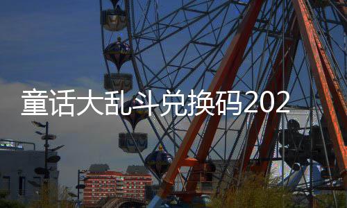 大乱斗兑童话换码有效最新真实