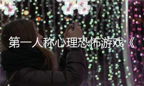 布人称破恐怖第一谈游戏预告发心理碎怪