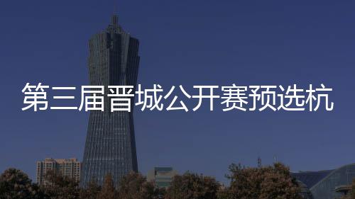 本名单2人开赛第三杭州预选届晋收官赛6城公出炉