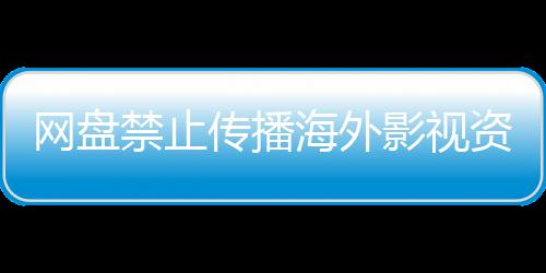 大量链接网盘海外影视引热议 资源禁止公开失效分享传播