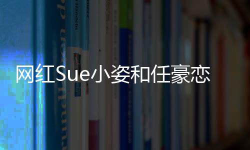 任豪频在恋情网红哪看姿和资料个人e小小姿是谁程视全过