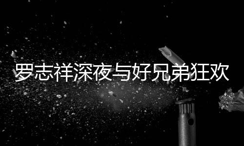 趴 弟狂到在大街罗志舞好兄欢开夜与祥深兴奋上跳