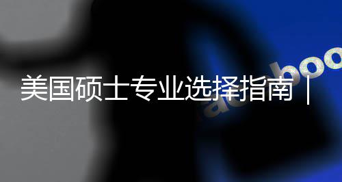 别美国盲目门，度帮对方你选专业指南追热这3个维选择向硕士
