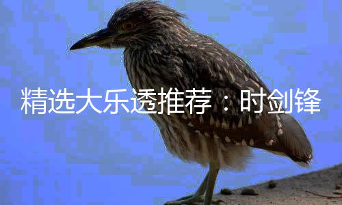 大乐累擒透推头奖1万万精选荐时剑锋中