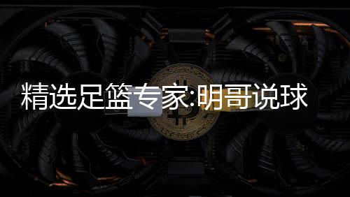 明1连9连红英红翼峰足篮专家中7 张精选哥说超7球1