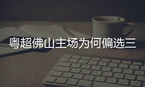 偏选为何粤超云秀主场三水山佛山