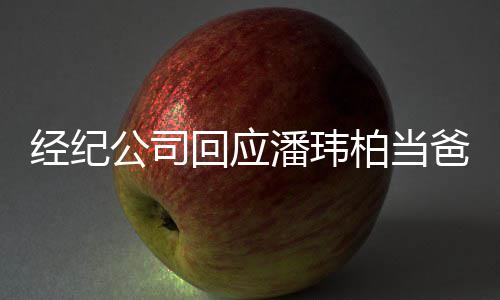 柏当爸潘玮回应合约已到暂联经纪公司系不上期