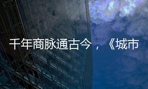 明城通古华录走州今，进文商脉市风市广城千年