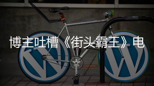 博主版春如C电影丽不吐槽头霸太肤王 玩街家群嘲浅