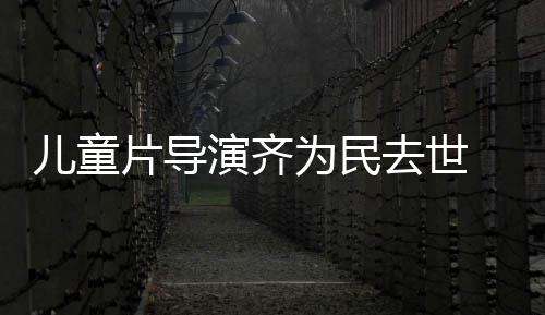 片导片人儿童为民演齐影制 中国电告协会发讣去世