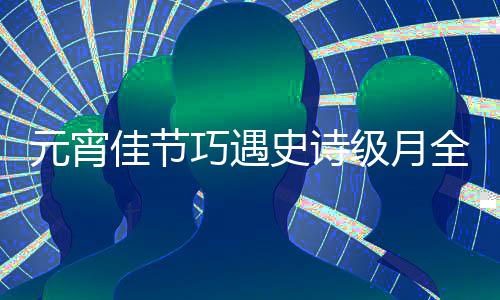等到年元宵佳节级月过要史诗 错巧遇全食