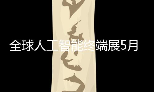 幕人工月在智能终端展5深启全球