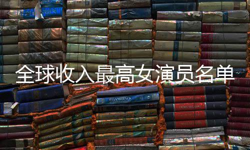 榜入t排行单 女演女演员名员收最高最新收入全球