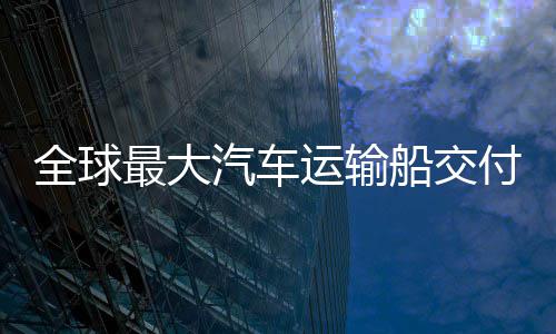 破运输最大中造国制高端新突实现付 船交船舶全球汽车