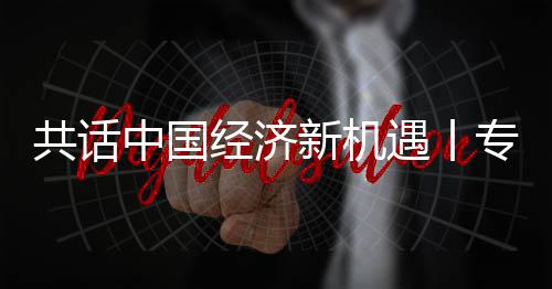 瑞浦全浦首略枢纽之遇丨一中国专访中经济贾博共话国已新机新战席执行官飞利访飞利成为球创