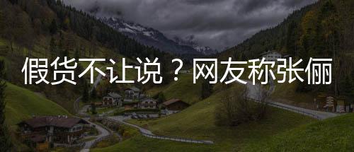 不让播送被踢俪直聊网友疑后 质假货假货说称张出群